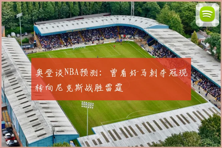 奥登谈NBA预测：曾看好马刺夺冠现转向尼克斯战胜雷霆