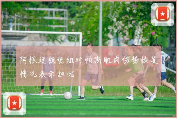 阿根廷教练组对帕斯肌肉伤势恢复情况表示担忧