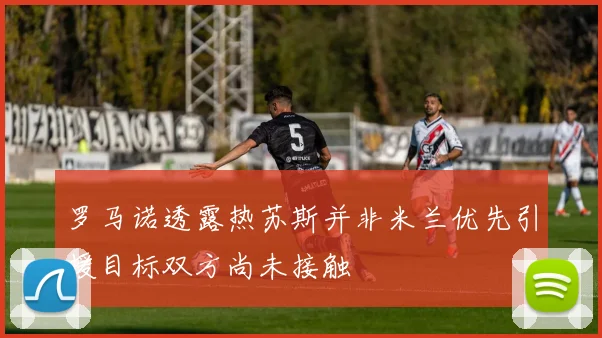 罗马诺透露热苏斯并非米兰优先引援目标双方尚未接触