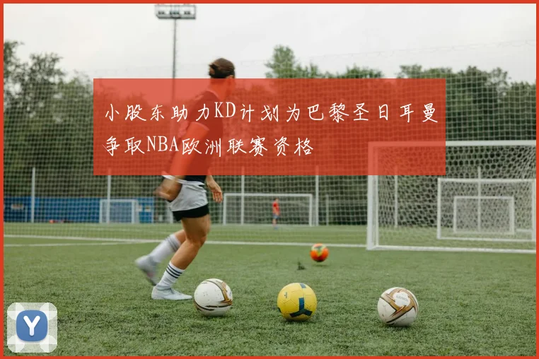 小股东助力KD计划为巴黎圣日耳曼争取NBA欧洲联赛资格