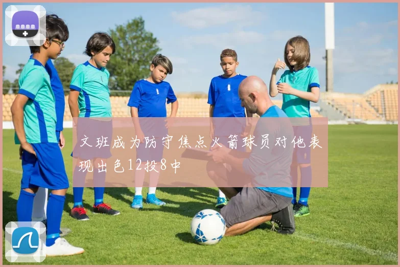 文班成为防守焦点火箭球员对他表现出色12投8中