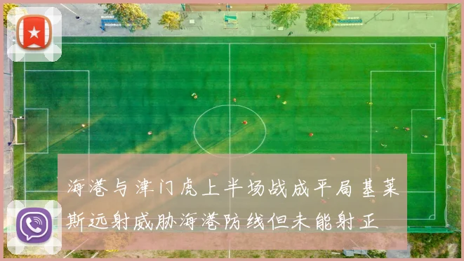海港与津门虎上半场战成平局基莱斯远射威胁海港防线但未能射正