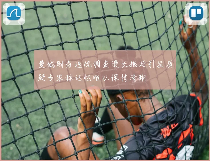 曼城财务违规调查漫长拖延引发质疑专家称记忆难以保持清晰