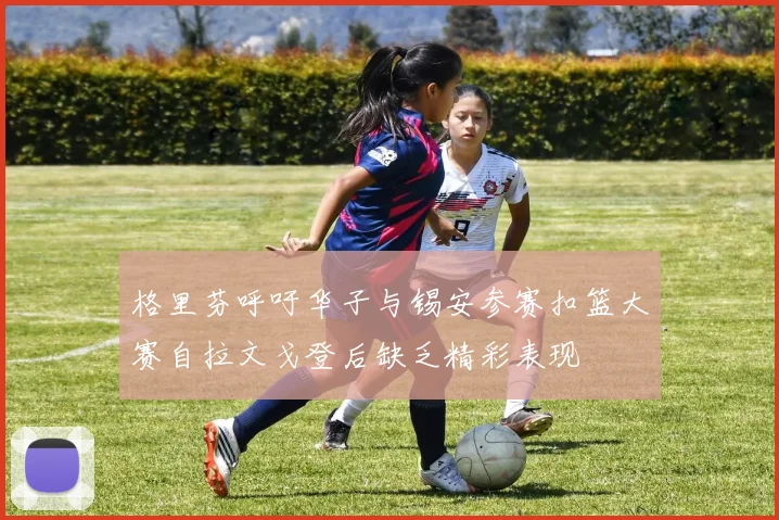 格里芬呼吁华子与锡安参赛扣篮大赛自拉文戈登后缺乏精彩表现