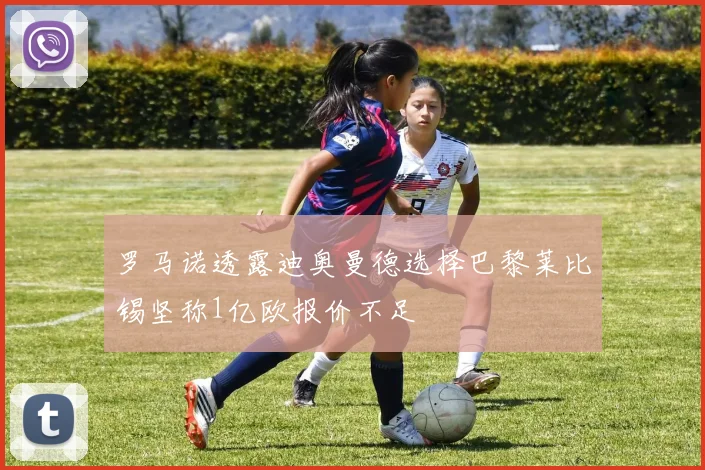 罗马诺透露迪奥曼德选择巴黎莱比锡坚称1亿欧报价不足