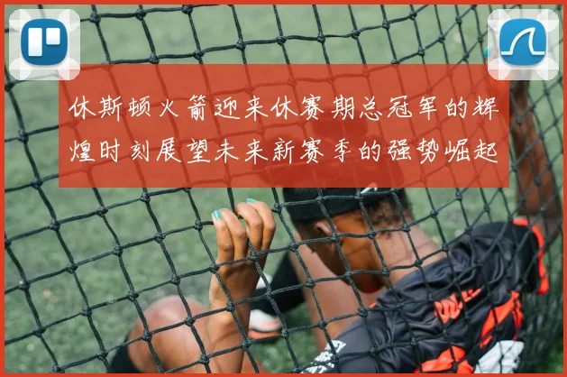 休斯顿火箭迎来休赛期总冠军的辉煌时刻展望未来新赛季的强势崛起