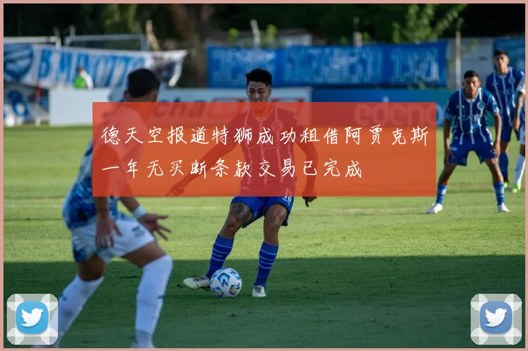 德天空报道特狮成功租借阿贾克斯一年无买断条款交易已完成