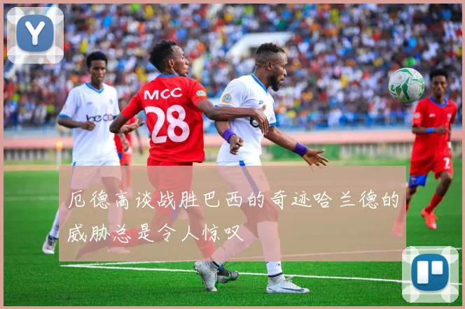 厄德高谈战胜巴西的奇迹哈兰德的威胁总是令人惊叹