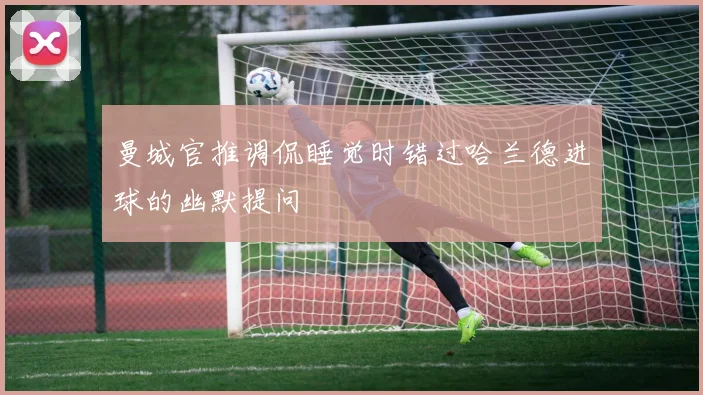 曼城官推调侃睡觉时错过哈兰德进球的幽默提问