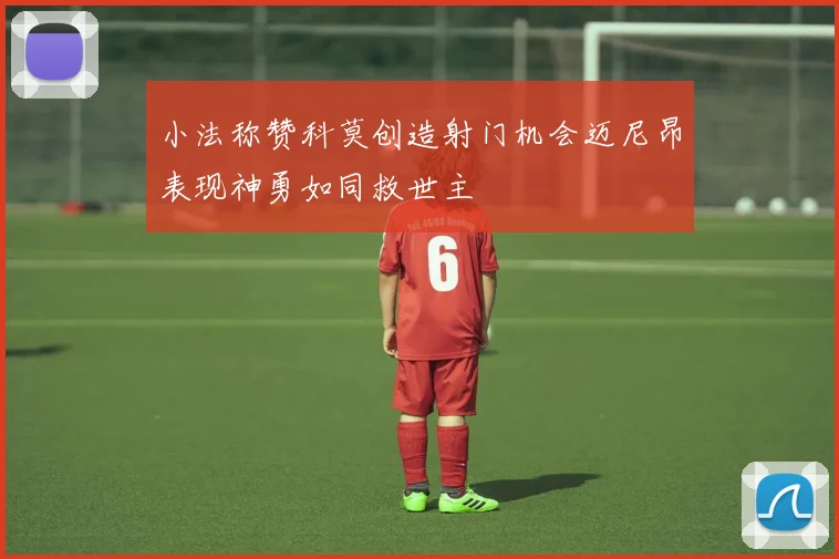 小法称赞科莫创造射门机会迈尼昂表现神勇如同救世主