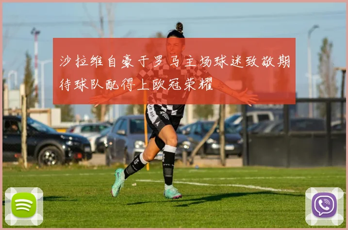 沙拉维自豪于罗马主场球迷致敬期待球队配得上欧冠荣耀