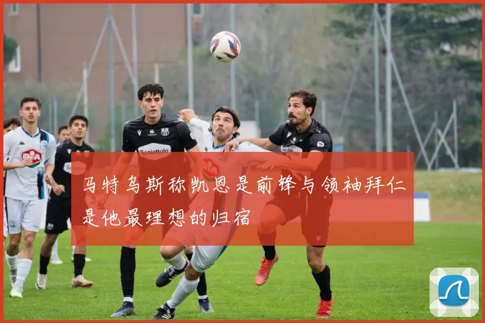 马特乌斯称凯恩是前锋与领袖拜仁是他最理想的归宿