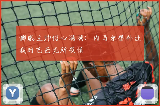 挪威主帅信心满满：内马尔替补让我对巴西无所畏惧