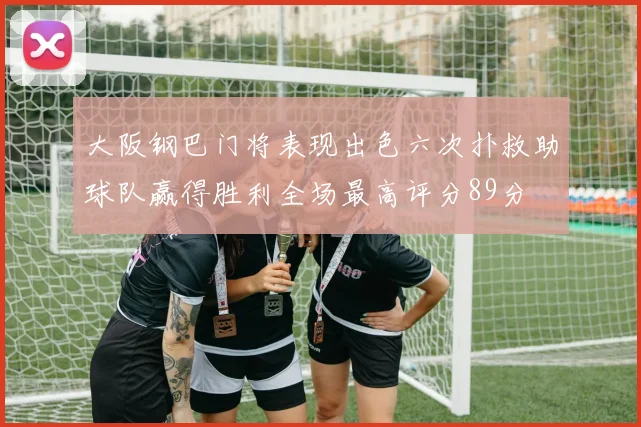 大阪钢巴门将表现出色六次扑救助球队赢得胜利全场最高评分89分