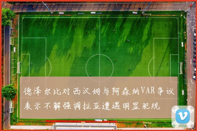 德泽尔比对西汉姆与阿森纳VAR争议表示不解强调拉亚遭遇明显犯规