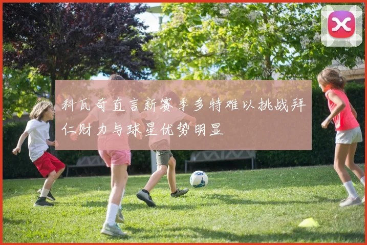 科瓦奇直言新赛季多特难以挑战拜仁财力与球星优势明显