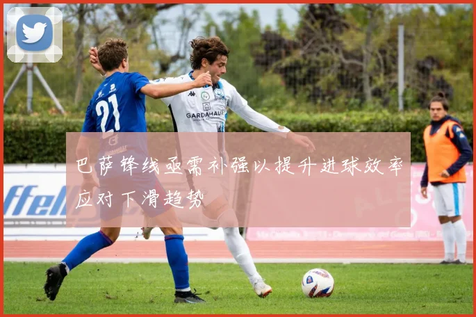 巴萨锋线亟需补强以提升进球效率应对下滑趋势