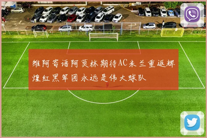 维阿寄语阿莫林期待AC米兰重返辉煌红黑军团永远是伟大球队