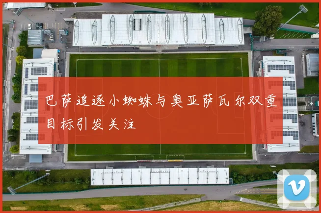 巴萨追逐小蜘蛛与奥亚萨瓦尔双重目标引发关注