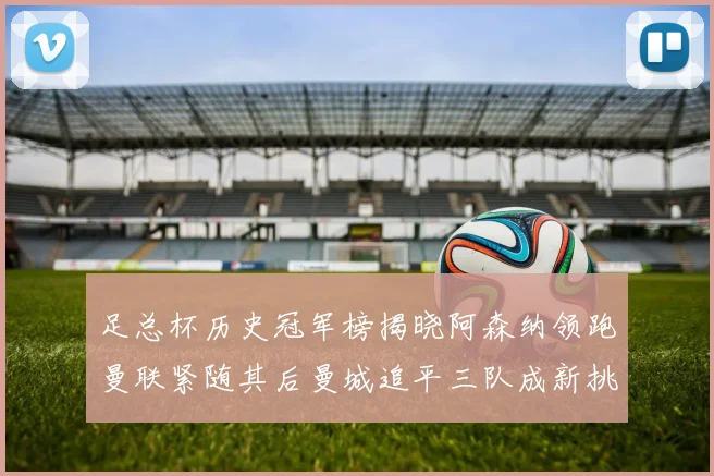 足总杯历史冠军榜揭晓阿森纳领跑曼联紧随其后曼城追平三队成新挑战