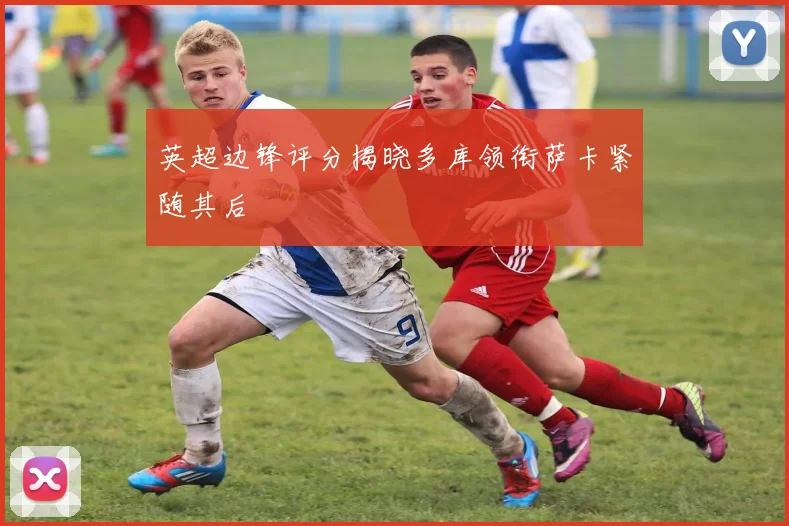 英超边锋评分揭晓多库领衔萨卡紧随其后
