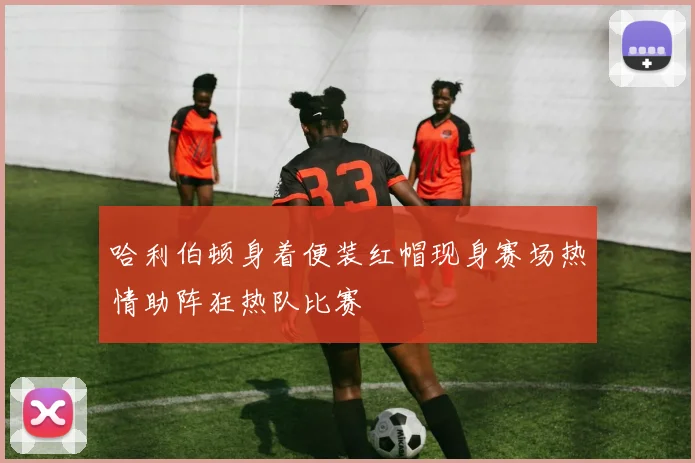 哈利伯顿身着便装红帽现身赛场热情助阵狂热队比赛