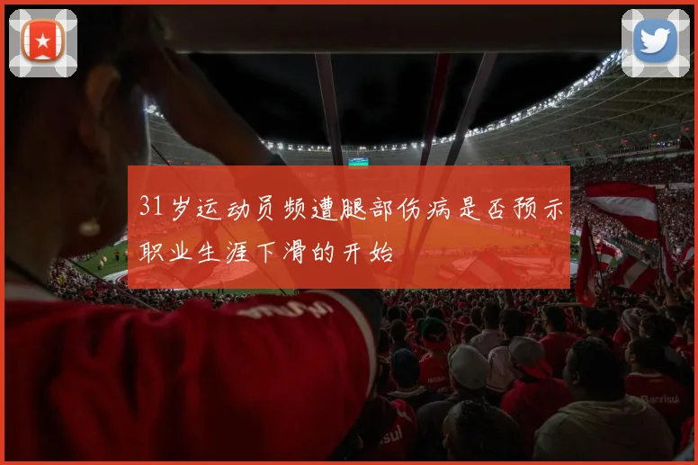 31岁运动员频遭腿部伤病是否预示职业生涯下滑的开始