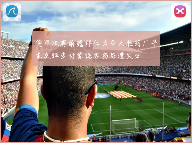 德甲联赛前瞻拜仁力争大胜药厂寻求反弹多特蒙德客场恐遭失分