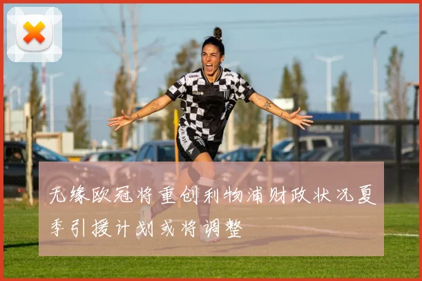 无缘欧冠将重创利物浦财政状况夏季引援计划或将调整