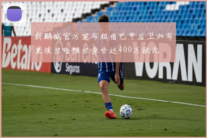 新鹏城官方宣布租借巴甲后卫加布里埃尔哈维尔身价达400万欧元