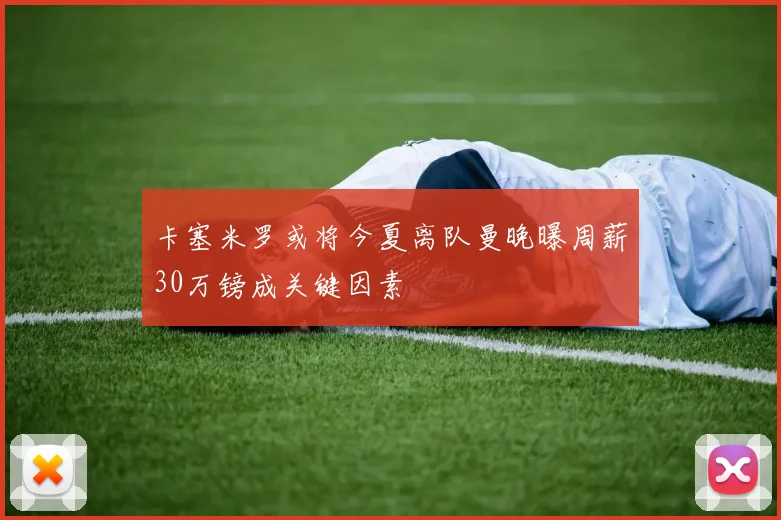 卡塞米罗或将今夏离队曼晚曝周薪30万镑成关键因素