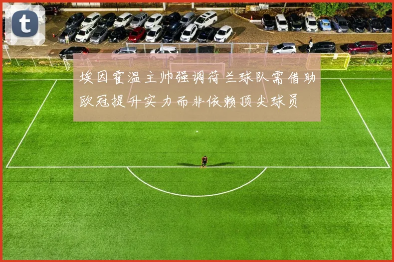 埃因霍温主帅强调荷兰球队需借助欧冠提升实力而非依赖顶尖球员