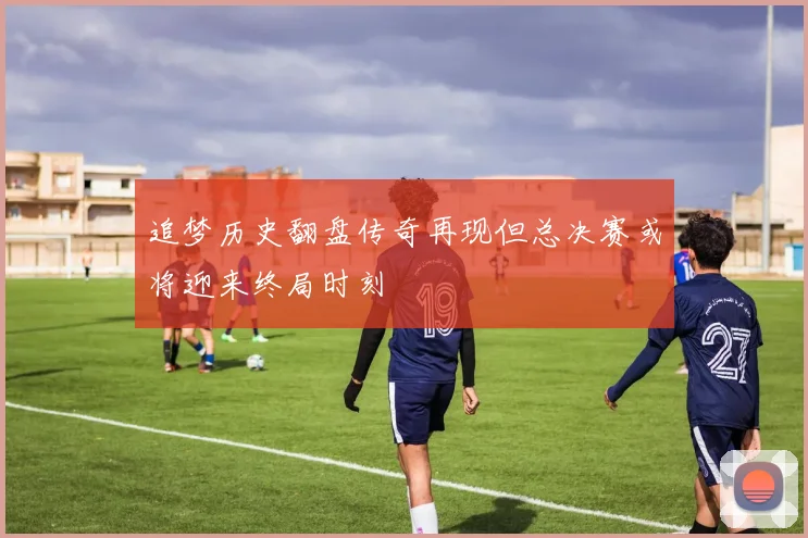 追梦历史翻盘传奇再现但总决赛或将迎来终局时刻