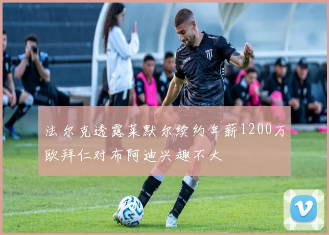 法尔克透露莱默尔续约年薪1200万欧拜仁对布阿迪兴趣不大